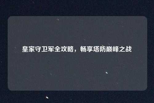 皇家守卫军全攻略，畅享塔防巅峰之战