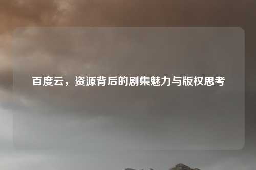 百度云，资源背后的剧集魅力与版权思考