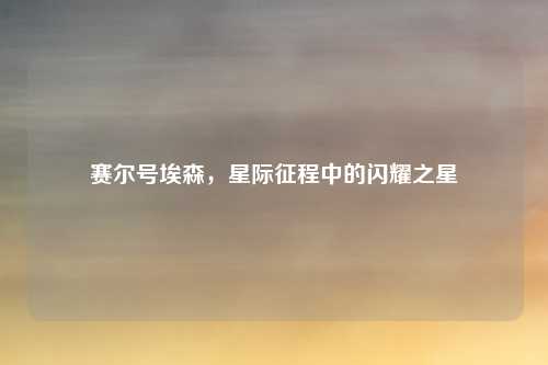 赛尔号埃森，星际征程中的闪耀之星