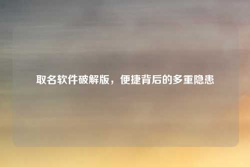 取名软件破解版,便捷背后的多重隐患
