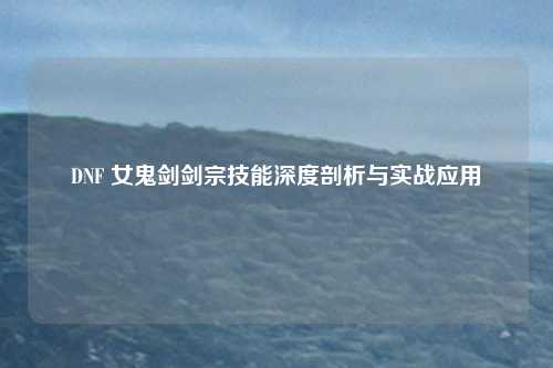 DNF 女鬼剑剑宗技能深度剖析与实战应用
