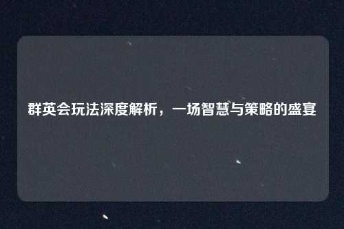 群英会玩法深度解析,一场智慧与策略的盛宴