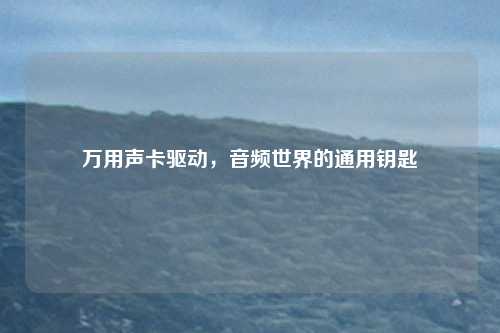 万用声卡驱动，音频世界的通用钥匙