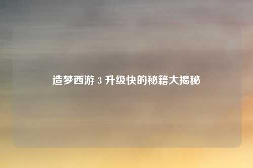 造梦西游 3 升级快的秘籍大揭秘