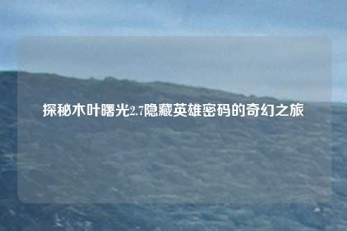 探秘木叶曙光2.7隐藏英雄密码的奇幻之旅