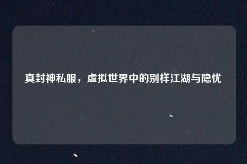 真封神私服，虚拟世界中的别样江湖与隐忧