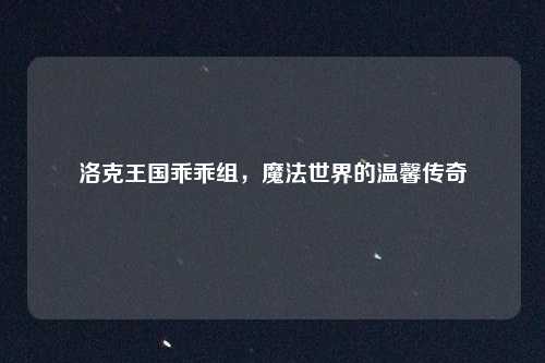 洛克王国乖乖组，魔法世界的温馨传奇