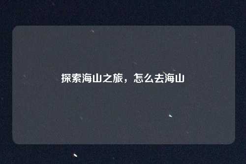 探索海山之旅,怎么去海山