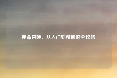 使命召唤，从入门到精通的全攻略