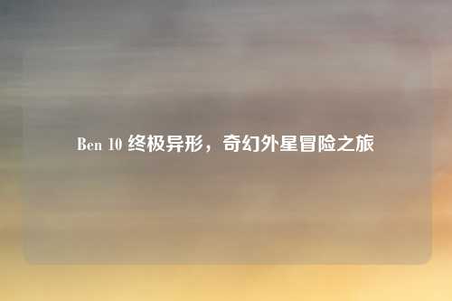 Ben 10 终极异形，奇幻外星冒险之旅