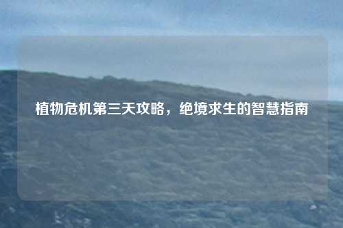 植物危机第三天攻略，绝境求生的智慧指南