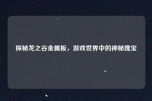 探秘龙之谷金属板,游戏世界中的神秘瑰宝
