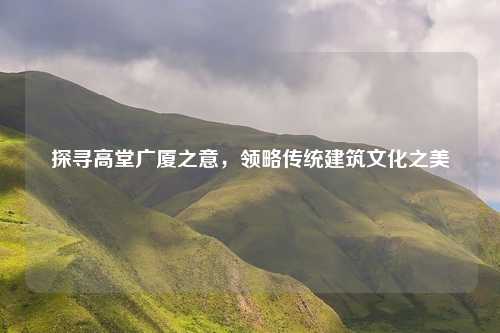 探寻高堂广厦之意，领略传统建筑文化之美