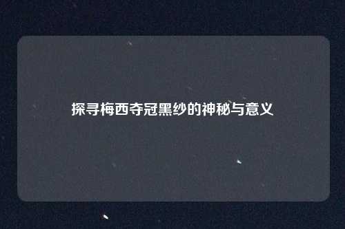 探寻梅西夺冠黑纱的神秘与意义
