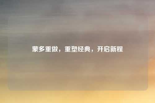 蒙多重做,重塑经典,开启新程