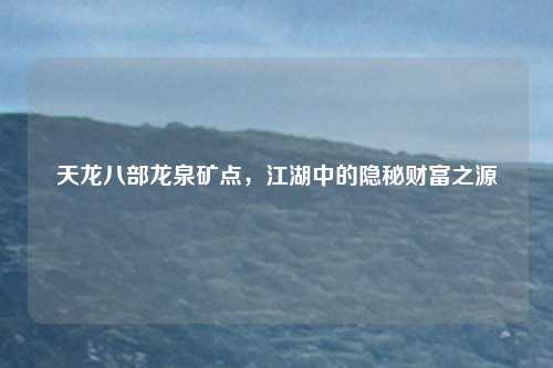天龙八部龙泉矿点,江湖中的隐秘财富之源