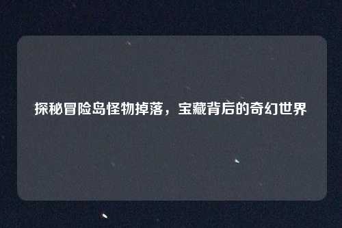 探秘冒险岛怪物掉落,宝藏背后的奇幻世界