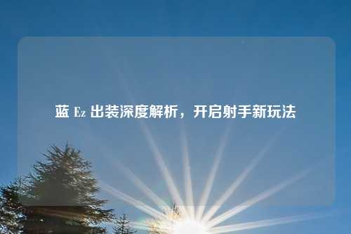 蓝 Ez 出装深度解析，开启射手新玩法