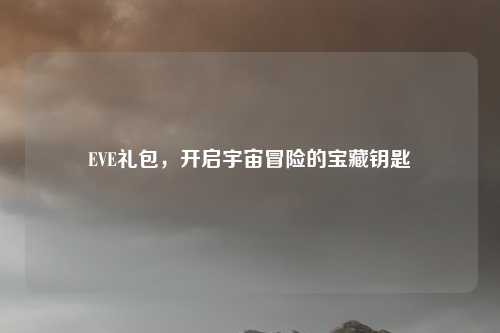 EVE礼包，开启宇宙冒险的宝藏钥匙