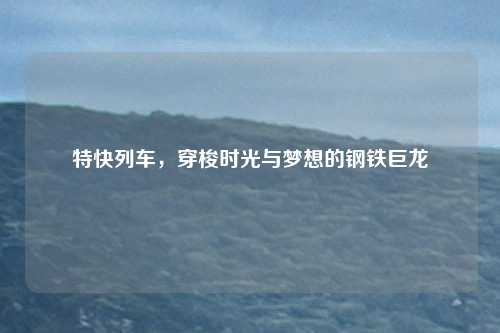 特快列车,穿梭时光与梦想的钢铁巨龙