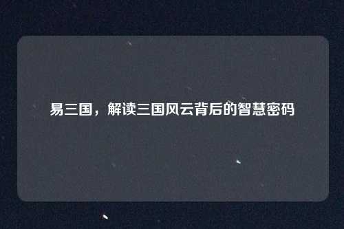易三国，解读三国风云背后的智慧密码