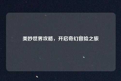 美妙世界攻略,开启奇幻冒险之旅