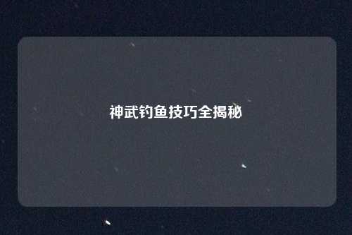 神武钓鱼技巧全揭秘