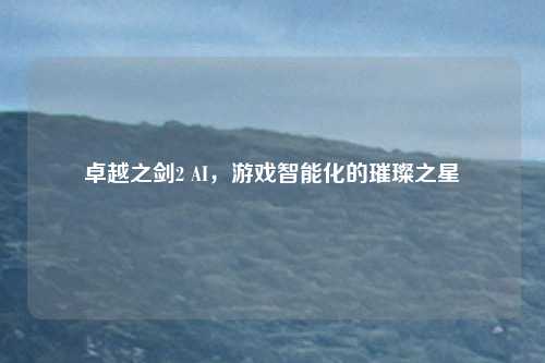 卓越之剑2 AI，游戏智能化的璀璨之星