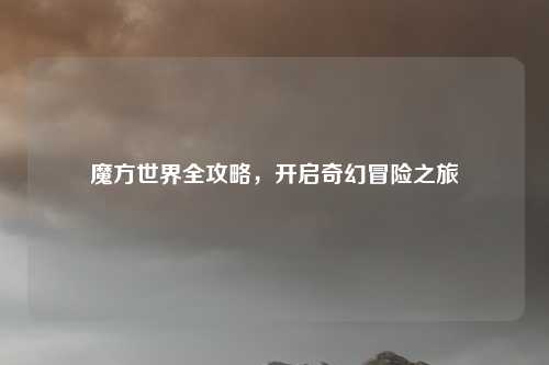 魔方世界全攻略,开启奇幻冒险之旅