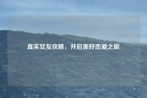 真实女友攻略，开启美好恋爱之旅