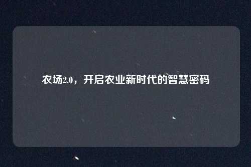 农场2.0，开启农业新时代的智慧密码