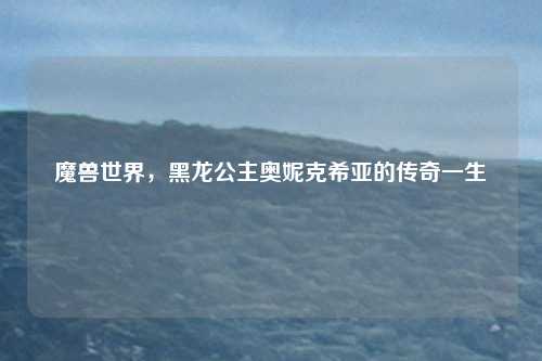 魔兽世界，黑龙公主奥妮克希亚的传奇一生