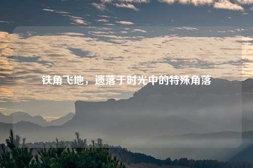 铁角飞地，遗落于时光中的特殊角落