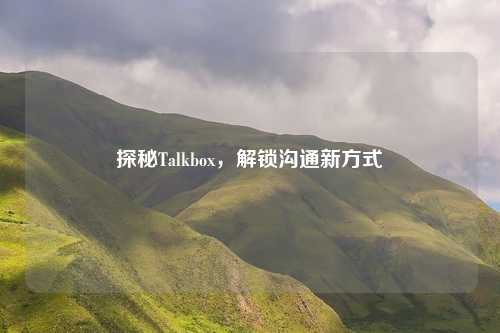 探秘Talkbox,解锁沟通新方式