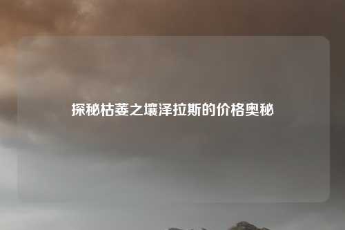 探秘枯萎之壤泽拉斯的价格奥秘