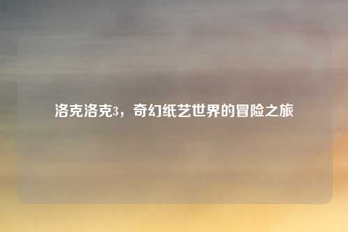 洛克洛克3，奇幻纸艺世界的冒险之旅