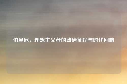 伯恩尼,理想主义者的政治征程与时代回响