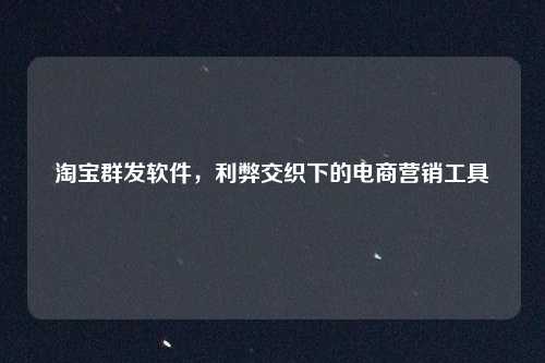 淘宝群发软件，利弊交织下的电商营销工具