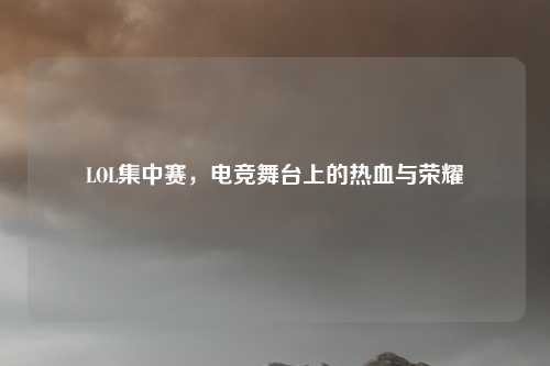 LOL集中赛，电竞舞台上的热血与荣耀