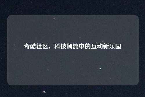 奇酷社区，科技潮流中的互动新乐园