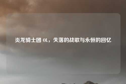 炎龙骑士团 OL,失落的战歌与永恒的回忆