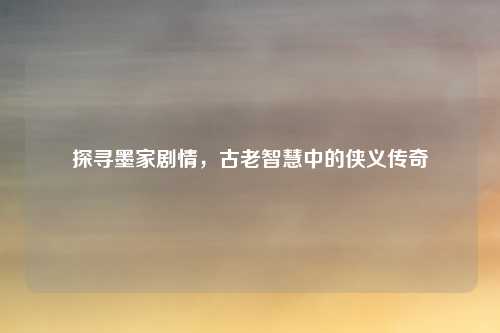 探寻墨家剧情，古老智慧中的侠义传奇