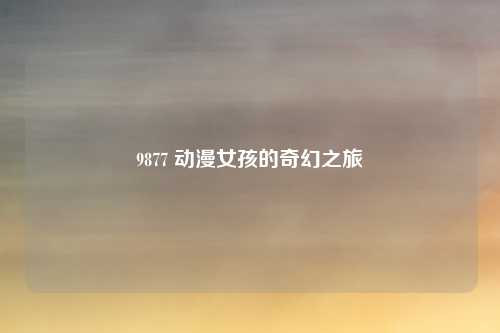9877 动漫女孩的奇幻之旅