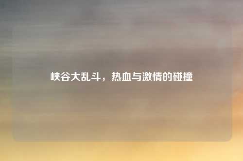 峡谷大乱斗，热血与激情的碰撞