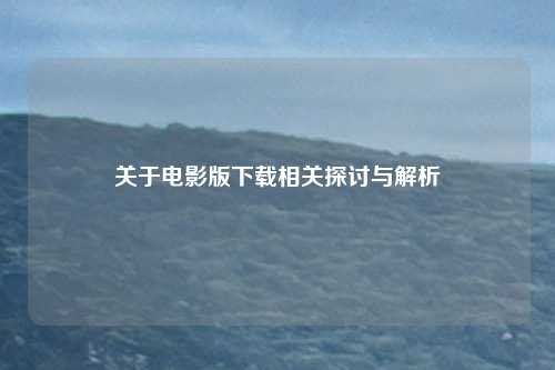 关于电影版下载相关探讨与解析