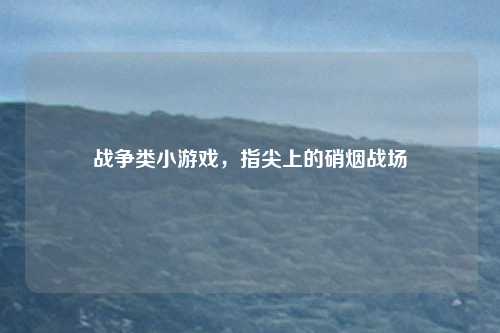 战争类小游戏,指尖上的硝烟战场
