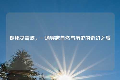 探秘灵霄峡,一场穿越自然与历史的奇幻之旅
