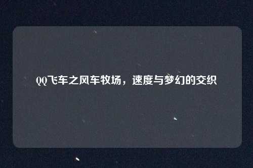 QQ飞车之风车牧场，速度与梦幻的交织