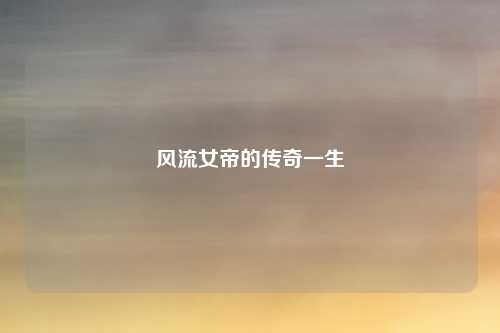 风流女帝的传奇一生