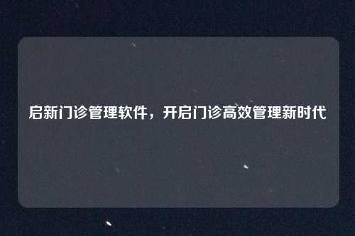启新门诊管理软件,开启门诊高效管理新时代
